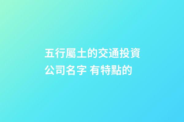 五行屬土的交通投資公司名字 有特點的-第1張-公司起名-玄機派
